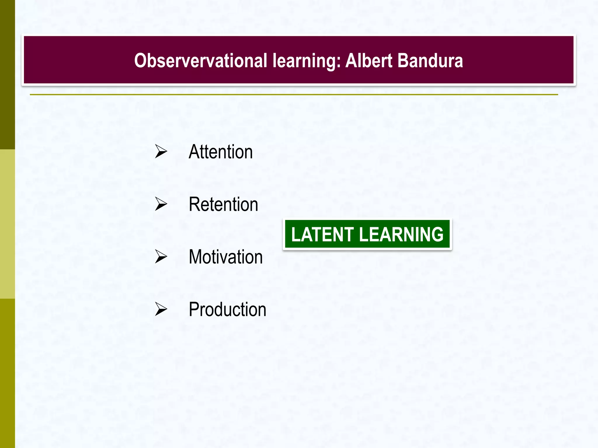 Observervational learning: Albert Bandura
 Attention
 Retention
 Motivation
 Production
LATENT LEARNING
 