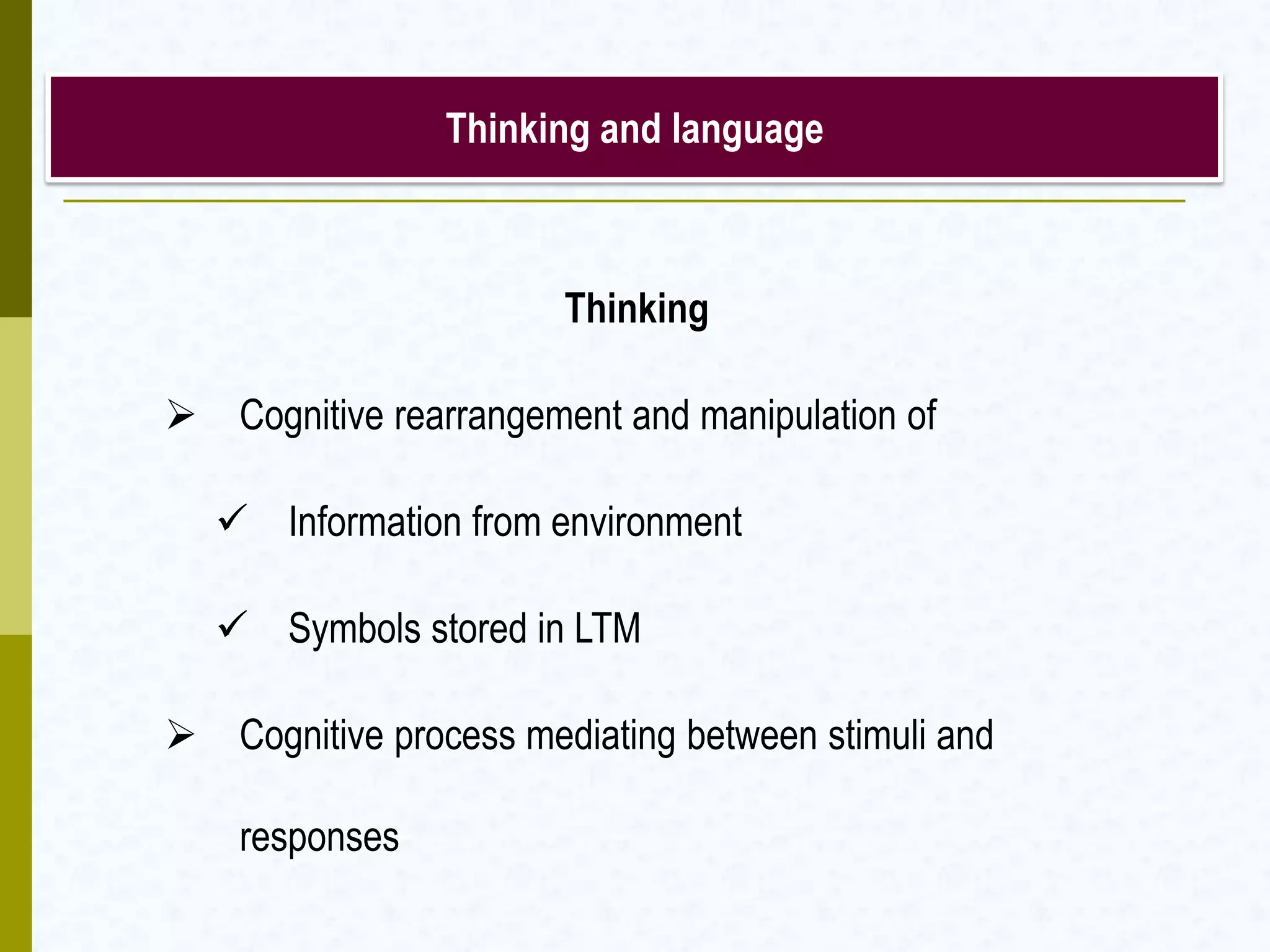 Thinking and language
Thinking
 Cognitive rearrangement and manipulation of
 Information from environment
 Symbols stored in LTM
 Cognitive process mediating between stimuli and
responses
 