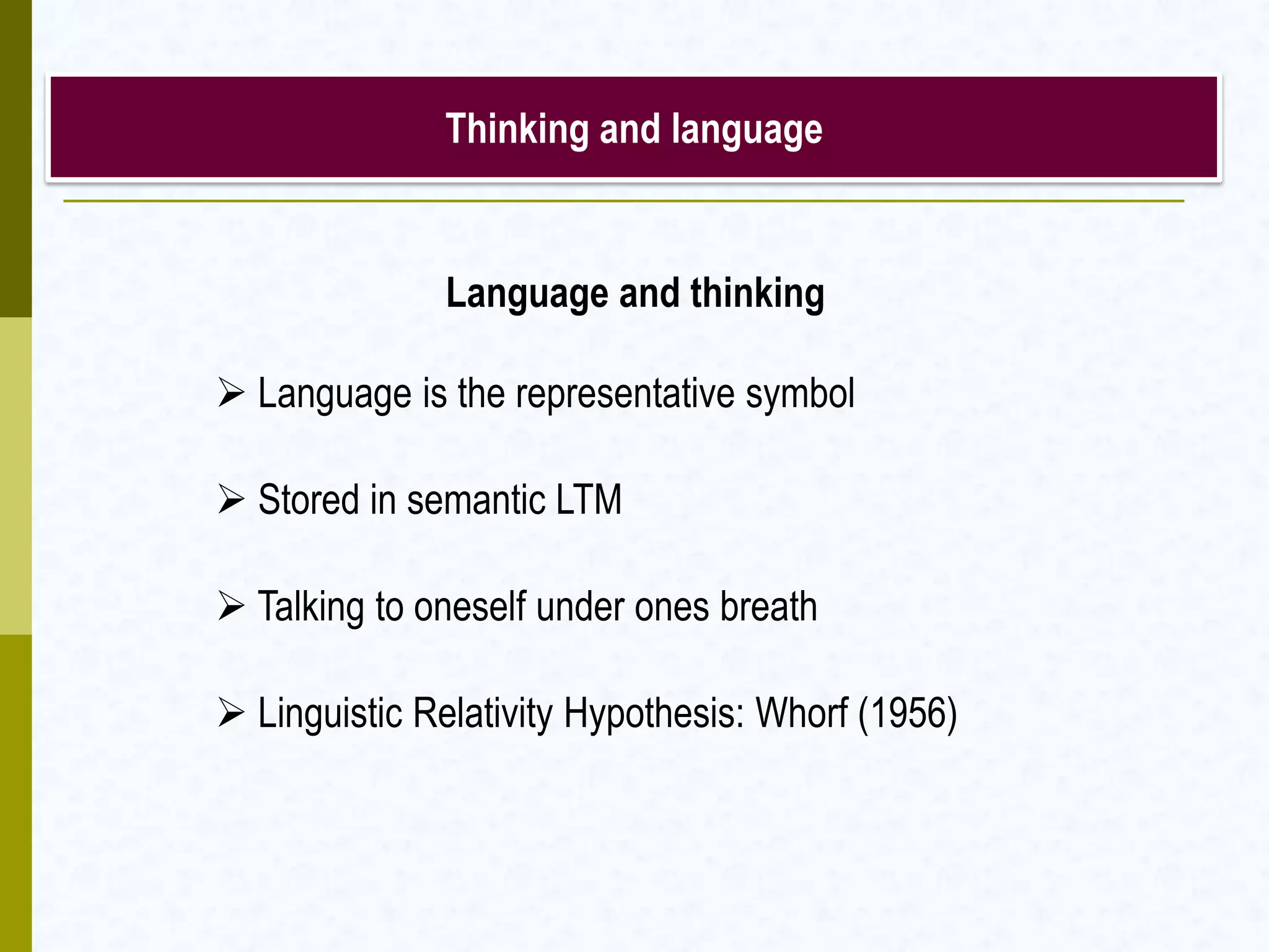 Thinking and language
Language and thinking
 Language is the representative symbol
 Stored in semantic LTM
 Talking to oneself under ones breath
 Linguistic Relativity Hypothesis: Whorf (1956)
 