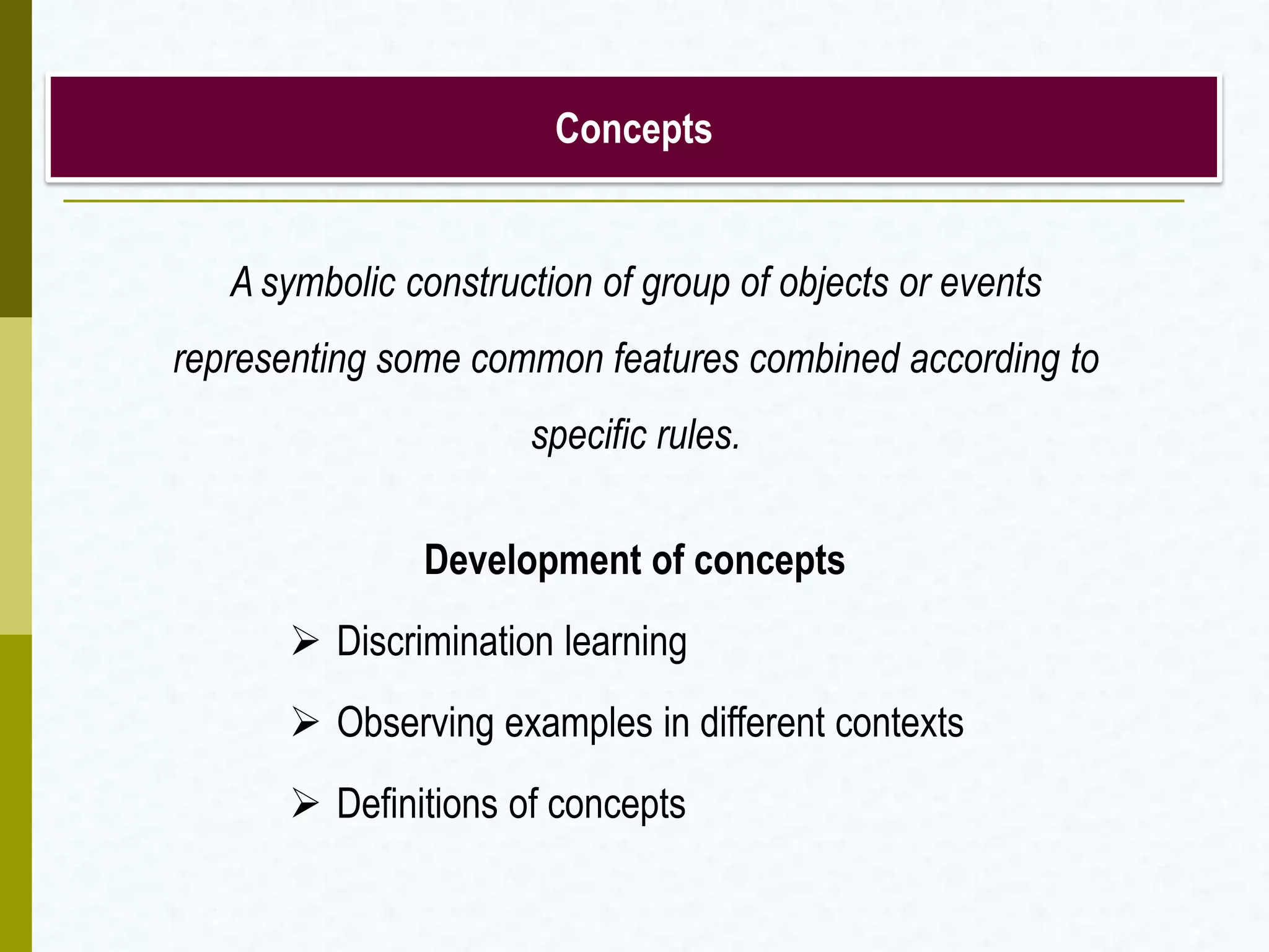 Concepts
Development of concepts
 Discrimination learning
 Observing examples in different contexts
 Definitions of concepts
A symbolic construction of group of objects or events
representing some common features combined according to
specific rules.
 
