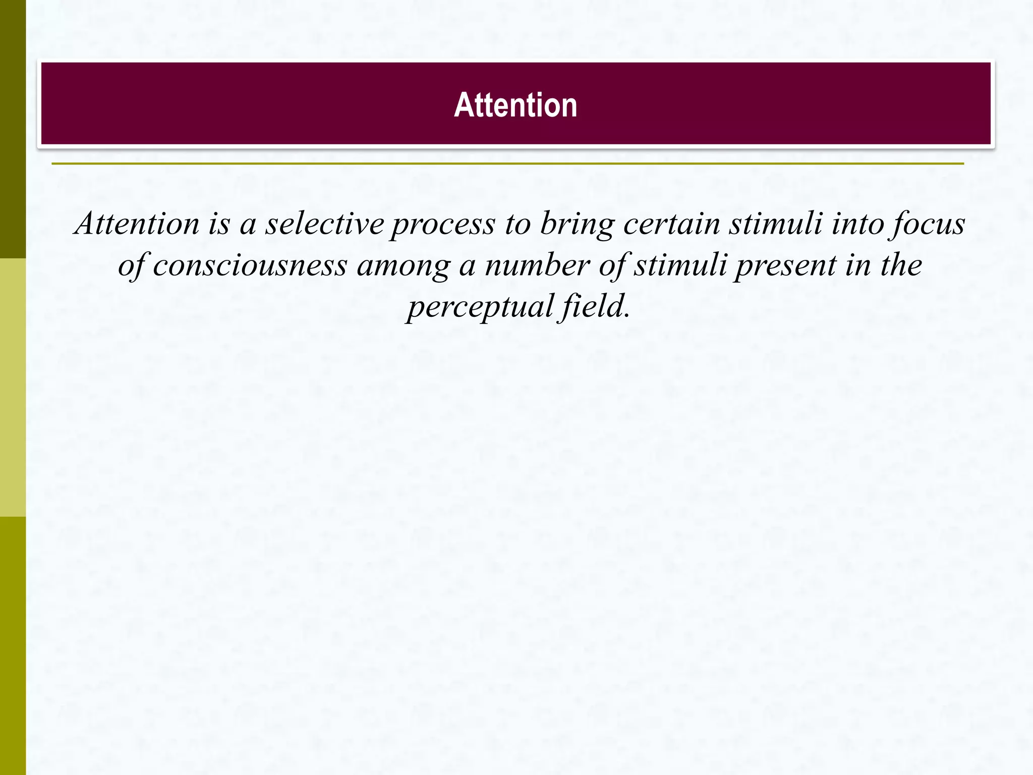 Attention
Attention is a selective process to bring certain stimuli into focus
of consciousness among a number of stimuli present in the
perceptual field.
 