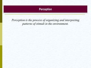 Perception
Perception is the process of organizing and interpreting
patterns of stimuli in the environment.
 