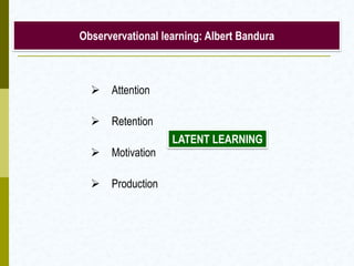 Observervational learning: Albert Bandura
 Attention
 Retention
 Motivation
 Production
LATENT LEARNING
 