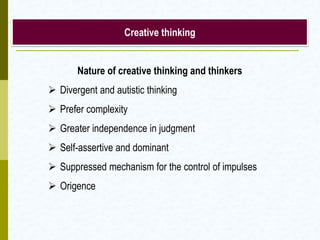 Creative thinking
Nature of creative thinking and thinkers
 Divergent and autistic thinking
 Prefer complexity
 Greater independence in judgment
 Self-assertive and dominant
 Suppressed mechanism for the control of impulses
 Origence
 