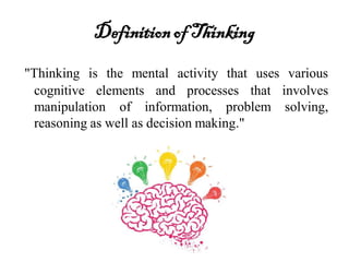 Definitionof Thinking
"Thinking is the mental activity that uses various
cognitive elements and processes that involves
manipulation of information, problem solving,
reasoning as well as decision making."
 