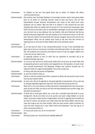 Interviewer:     En hebben ze wel een heel goed besef wat ze willen, of hebben dat alleen
                 communicatiemensen.
Geïnterviewde:   Dat varieert ook. Sommige bedrijven of sommige mensen weten heel goed welke
                 kant ze uit willen en sommige mensen moet je heel erg sturen. Dus als hier
                 bijvoorbeeld nieuwe business binnenkomt, dan moet je dat altijd eerst even
                 proberen aan te voelen. Met wie heb ik te maken? Is het iemand die een heel
                 duidelijk idee heeft van welke kant hij op wil of is het iemand die totaal geen idee
                 heeft. Of wat je ook hebt is dat ze voorbeelden aandragen en dat wij zoiets hebben
                 van, die kant zou je dus absoluut niet op moeten. Dat past helemaal niet bij jou
                 bedrijf of bij jouw organisatie. Dus dan probeer je zo’n iemand te sturen. En de ene
                 keer heb je te maken met iemand die wel met jou meegaat, die jou echt ziet als een
                 adviesorgaan. Maar aan de andere kant maak je ook wel mee dat mensen zo
                 eigenwijs zijn en toch wel het idee hebben dat ze het zelf beter weten.
Interviewer:     Ja
Geïnterviewde:   Ja, en dan kom je meer in een uitvoerende positie. En dan is het uiteindelijk wel
                 geld, ook al sta je er als bureau misschien niet helemaal achter. En dan zeg je nou
                 oke. We proberen het als bureau wel altijd te sturen en dat we zeggen volgens ons
                 is dat niet correct. Maar soms.
Interviewer:     En eigenlijk probeer je met z’n allen dan de capaciteit te vervullen dat je de
                 kwaliteit bewaakt zeg maar.
Geïnterviewde:   Ja, zo kun je dat wel zien ja. Zoals op de studio ofzo, als je puur op creatie kijkt, heb
                 je bepaalde personen waar klanten aan toegedicht zijn. Die bewaken, ik noem maar
                 wat, huisstijl bijvoorbeeld. Dat bepaalde uitingen wel conform huisstijl zijn. En
                 iedereen heeft zo’n eigen klantenpakket. Dus zo kan je dat zien.
Interviewer:     En heb je ook naar de punten zelf gekeken.
Geïnterviewde:   Ja, wat hier achterin staat, ja.
Interviewer:     Had je er ook een aantal tussenzitten, waarvan je dacht, dat zijn punten waar ik wel
                 eens op zou moeten letten.
Geïnterviewde:   Ja, even zien, dat zei ik eigenlijk al, dat gaat eigenlijk al automatisch. Dus ja, dat zeg
                 ik, dat gaat eigenlijk ongemerkt zeg maar. Dat je toch wel op die punten let.
Interviewer:     Maar stel, er zou een selectie uit deze lijst komen, bijvoorbeeld een lijst met punten
                 waar jij veel aan hebt, dus dat je een lijst met bijvoorbeeld zeven punten krijgt. Zou
                 dat beter functioneren?
Geïnterviewde:   Ik denk dat je moet gaan kijken van, maar dat is moeilijk natuurlijk denk ik, puur
                 klantgericht. Bij de ene klant zul je de punten wel weer nodig hebben en bij de
                 ander zul je weer andere punten nodig hebben. Dus het is eigenlijk heel moeilijk om
                 een lijst te creëren van punten voor iedere klant dat dat totaal afdekt. Dat kan wel,
                 maar dan krijg je dus een hele waslijst. Oké een paar punten vallen misschien af,
                 maar die hele waslijst die is voor iedere klant wel toepasbaar. Dus dat zeg ik, er
                 zitten nuanceverschillen in.
Interviewer:     En had je ook zoiets van, he ik mis wat ofzo?
Geïnterviewde:   Nee
Interviewer:     Of had je zoiets van, ik vond het wel redelijk dekkend?




                                                                                         188 | P a g i n a
 