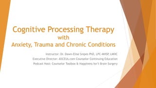 Cognitive Processing Therapy
with
Anxiety, Trauma and Chronic Conditions
Instructor: Dr. Dawn-Elise Snipes PhD, LPC-MHSP, LMHC
Executive Director: AllCEUs.com Counselor Continuing Education
Podcast Host: Counselor Toolbox & Happiness Isn’t Brain Surgery
 