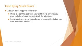  A stuck point happens wherever
 There is a conflict between your old beliefs (or what you
want to believe), and the reality of the situation.
 Your experiences seem to confirm a prior negative belief you
have had about yourself.
Identifying Stuck Points
Copyright ALLCEUS.com Unlimited CEUs $59
 