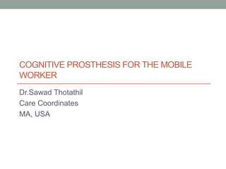 COGNITIVE PROSTHESIS FOR THE MOBILE
WORKER
Dr.Sawad Thotathil
Care Coordinates
MA, USA

 