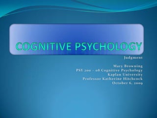 Cognitive Psychology Judgment Mary Browning PSY 200 – 08 Cognitive Psychology Kaplan University Professor Katherine Hitchcock October 6, 2009 
