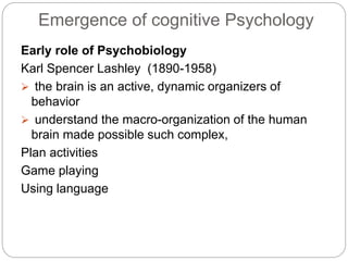 Emergence of cognitive Psychology
Early role of Psychobiology
Karl Spencer Lashley (1890-1958)
 the brain is an active, d...