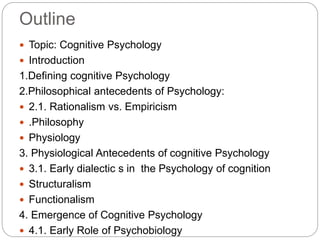 Outline
 Topic: Cognitive Psychology
 Introduction
1.Defining cognitive Psychology
2.Philosophical antecedents of Psycho...