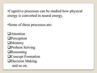 •Cognitive processes can be studied how physical
energy is converted in neural energy.
•Some of these processes are:
Attention
Perception
Memory
Probem Solving
Reasoning
Concept Formation
Decision Making
and so on.
 