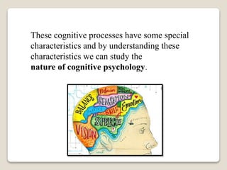These cognitive processes have some special
characteristics and by understanding these
characteristics we can study the
nature of cognitive psychology.
 