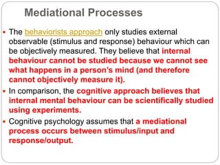 Mediational Processes
 The behaviorists approach only studies external
observable (stimulus and response) behaviour which...