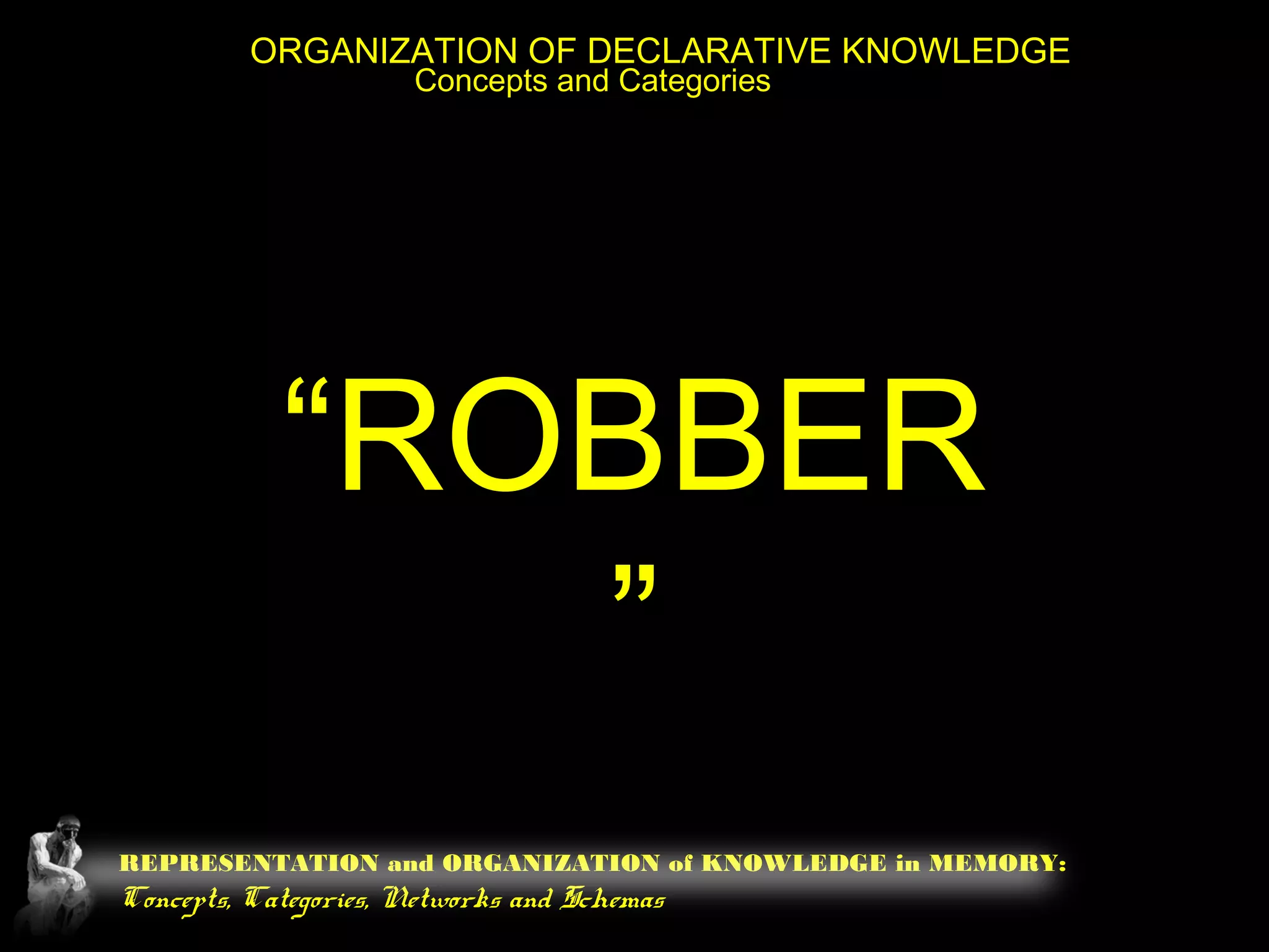 REPRESENTATION and ORGANIZATION of KNOWLEDGE in MEMORY:
Concepts, Categories, Networks and Schemas
ORGANIZATION OF DECLARATIVE KNOWLEDGE
Concepts and Categories
“ROBBER
”
 