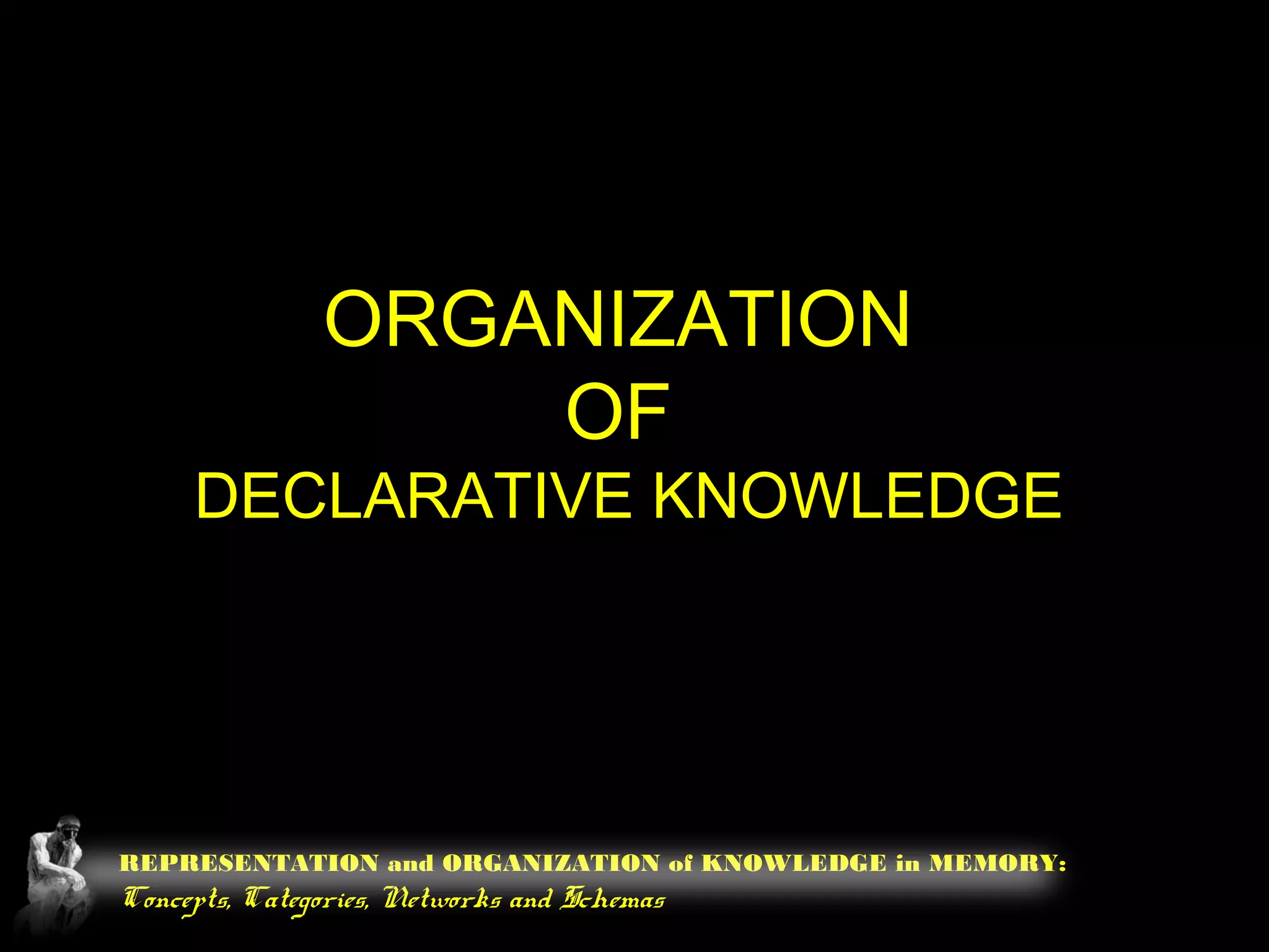 REPRESENTATION and ORGANIZATION of KNOWLEDGE in MEMORY:
Concepts, Categories, Networks and Schemas
ORGANIZATION
OF
DECLARATIVE KNOWLEDGE
 