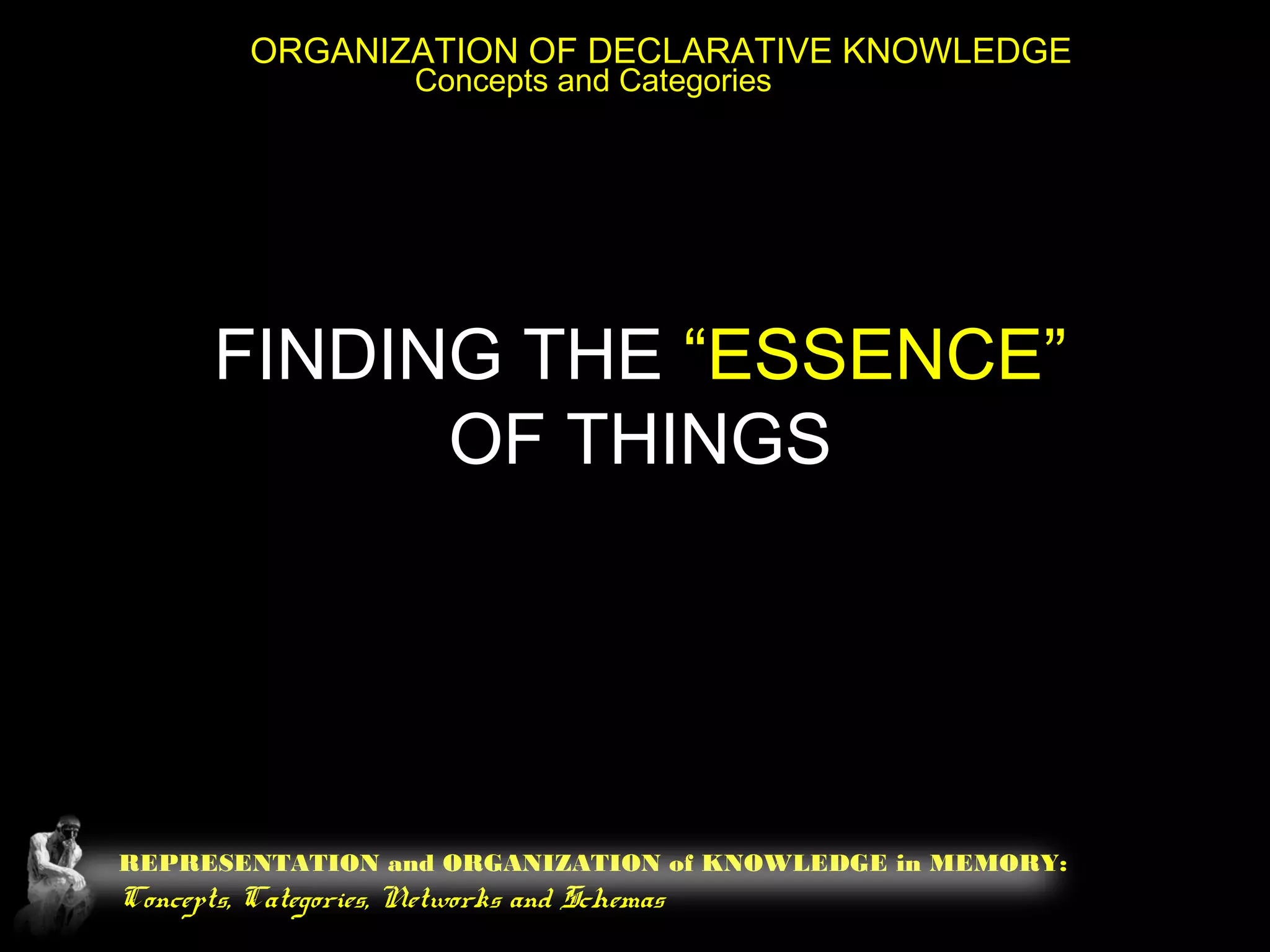 REPRESENTATION and ORGANIZATION of KNOWLEDGE in MEMORY:
Concepts, Categories, Networks and Schemas
ORGANIZATION OF DECLARATIVE KNOWLEDGE
Concepts and Categories
FINDING THE “ESSENCE”
OF THINGS
 