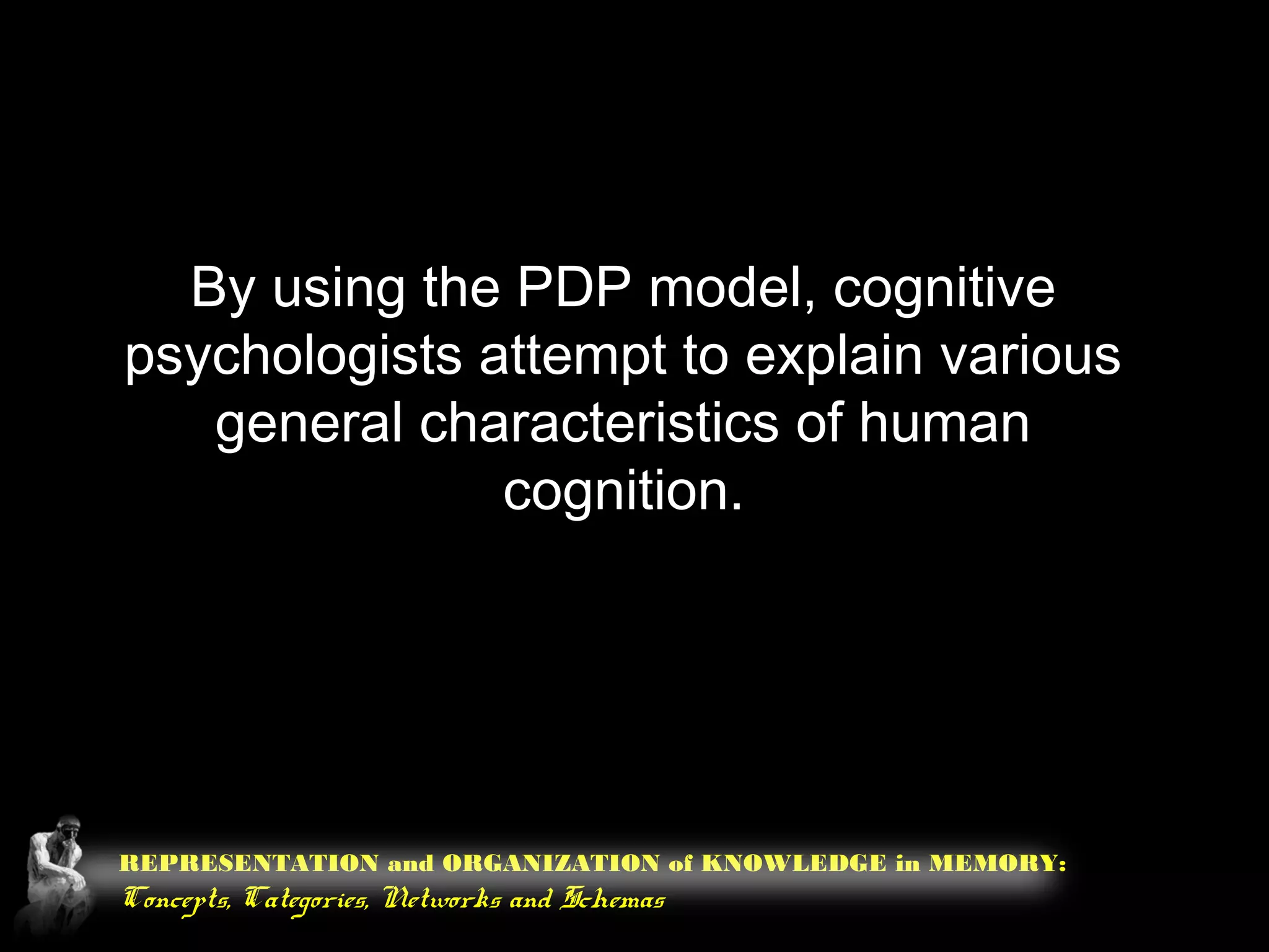 REPRESENTATION and ORGANIZATION of KNOWLEDGE in MEMORY:
Concepts, Categories, Networks and Schemas
By using the PDP model, cognitive
psychologists attempt to explain various
general characteristics of human
cognition.
 