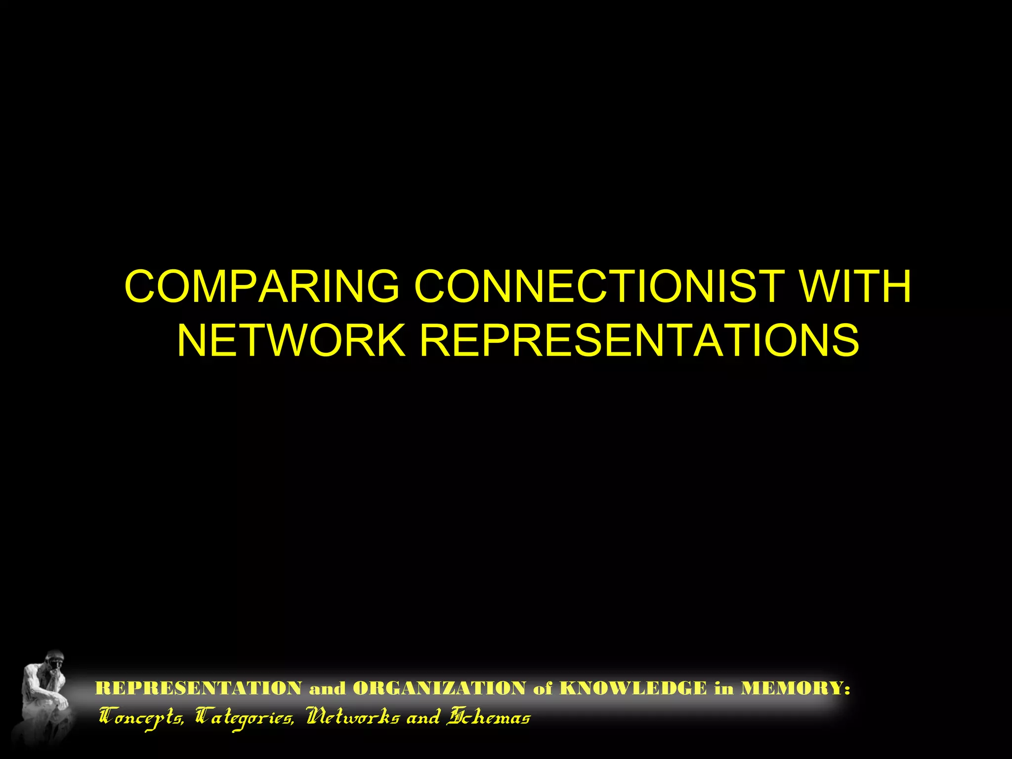 REPRESENTATION and ORGANIZATION of KNOWLEDGE in MEMORY:
Concepts, Categories, Networks and Schemas
COMPARING CONNECTIONIST WITH
NETWORK REPRESENTATIONS
 