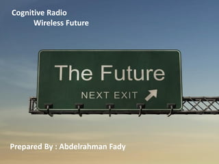 0
Cognitive Radio
Wireless Future
Prepared By : Abdelrahman Fady
 