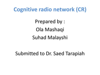 Cognitive radio network (CR)
Prepared by :
Ola Mashaqi
Suhad Malayshi
Submitted to Dr. Saed Tarapiah

 