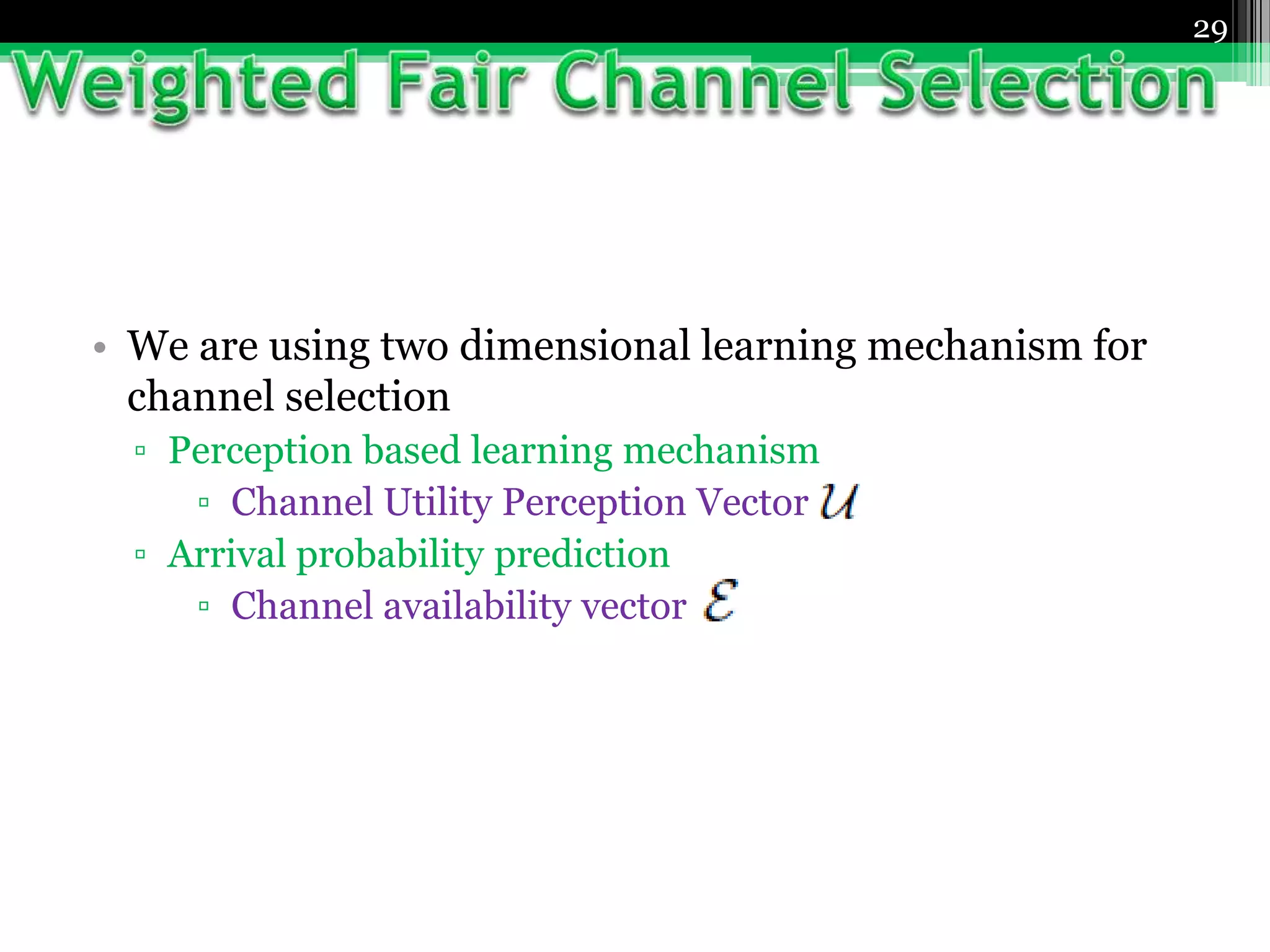 29
• We are using two dimensional learning mechanism for
channel selection
▫ Perception based learning mechanism
▫ Channel Utility Perception Vector
▫ Arrival probability prediction
▫ Channel availability vector
 
