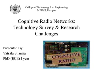 Cognitive Radio Networks:
Technology Survey & Research
Challenges
Presented By:
Vatsala Sharma
PhD (ECE) I year
College of Technology And Engineering
MPUAT, Udaipur
 