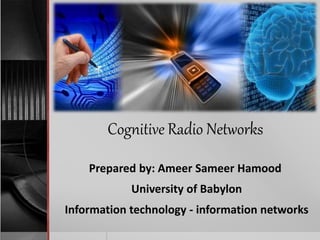 Prepared by: Ameer Sameer Hamood
University of Babylon
Information technology - information networks
Cognitive Radio Networks
 