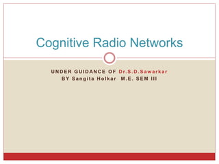 U N D E R G U I D AN C E O F D r. S . D . S a w ar k a r
B Y S a n g i t a H o l k a r M . E . S E M I I I
Cognitive Radio Networks
 