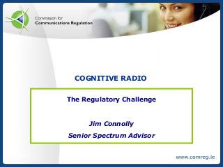 9/30/2013
COGNITIVE RADIO
The Regulatory Challenge
Jim Connolly
Senior Spectrum Advisor
 
