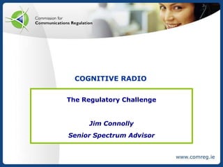 7/21/2010 Cognitive radio The Regulatory Challenge Jim Connolly Senior Spectrum Advisor 