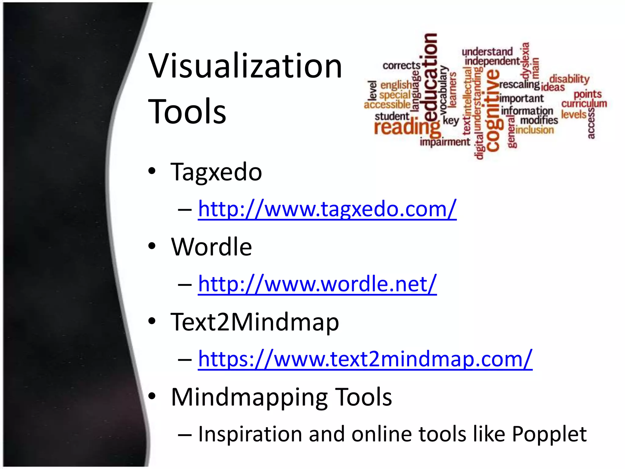 Visualization
Tools
• Tagxedo
– http://www.tagxedo.com/

• Wordle
– http://www.wordle.net/

• Text2Mindmap
– https://www.text2mindmap.com/

• Mindmapping Tools
– Inspiration and online tools like Popplet

 
