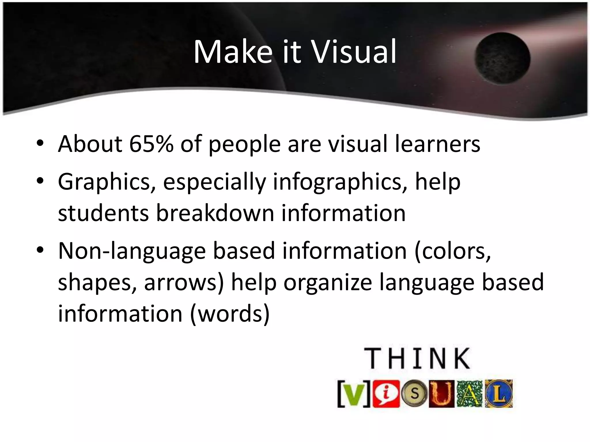 Make it Visual
• About 65% of people are visual learners
• Graphics, especially infographics, help
students breakdown information
• Non-language based information (colors,
shapes, arrows) help organize language based
information (words)

 