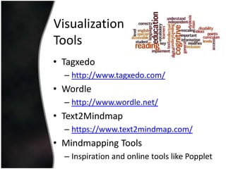 Visualization
Tools
• Tagxedo
– http://www.tagxedo.com/

• Wordle
– http://www.wordle.net/

• Text2Mindmap
– https://www.text2mindmap.com/

• Mindmapping Tools
– Inspiration and online tools like Popplet

 