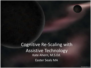 Cognitive Re-Scaling with
Assistive Technology
Kate Ahern, M.S.Ed.
Easter Seals MA

 
