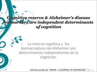 Cognitive reserve & Alzheimer’s disease biomarkers are independent determinants of cognition La reserva cognitiva y  los biomarcadores del Alzheimer son determinantes independientes de la cognición. Articulo sacado de : BRAIN – A JOURNAL OF NEUROLOGY  } ------ 