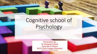 Cognitive school of
Psychology
Presentation By:​
Dr Sangeeta Solanki​
Associate Professor​
RCCV Girls College Ghaziabad​
Department of Teacher Education
 