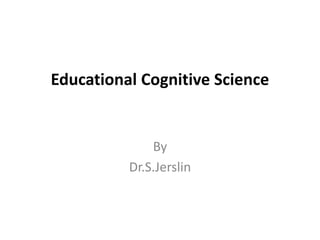 Educational Cognitive Science
By
Dr.S.Jerslin
 