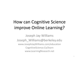 How can Cognitive Science
improve Online Learning?
Joseph Jay Williams
Joseph_Williams@berkeley.edu
www.JosephJayWilliams.com/education
CognitiveScience.Co/learn
www.LearningResearch.net
1
 