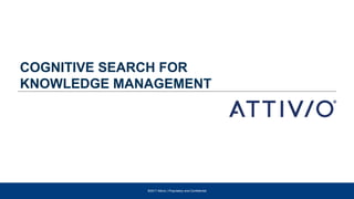 ©2017 Attivio | Proprietary and Confidential©2017 Attivio | Proprietary and Confidential
COGNITIVE SEARCH FOR
KNOWLEDGE MANAGEMENT
 