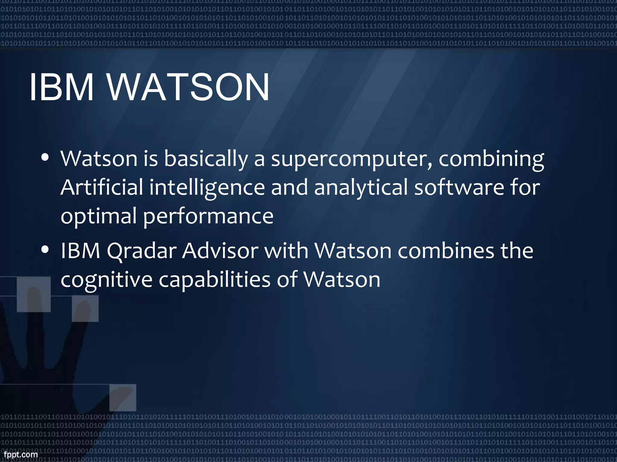 IBM WATSON
• Watson is basically a supercomputer, combining
Artificial intelligence and analytical software for
optimal performance
• IBM Qradar Advisor with Watson combines the
cognitive capabilities of Watson
 