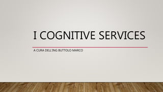 I COGNITIVE SERVICES
A CURA DELL’ING BUTTOLO MARCO
 