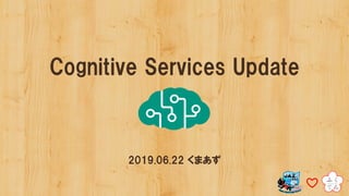 Cognitive Services Update
2019.06.22 くまあず
 