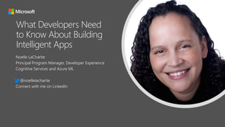 What Developers Need
to Know About Building
Intelligent Apps
Noelle LaCharite
Principal Program Manager, Developer Experience
Cognitive Services and Azure ML
@noellelacharite
Connect with me on LinkedIn
 