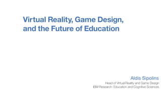 Virtual Reality, Game Design,
and the Future of Education
Aldis Sipolins
Head of Virtual Reality and Game Design
IBM Research: Education and Cognitive Sciences
 