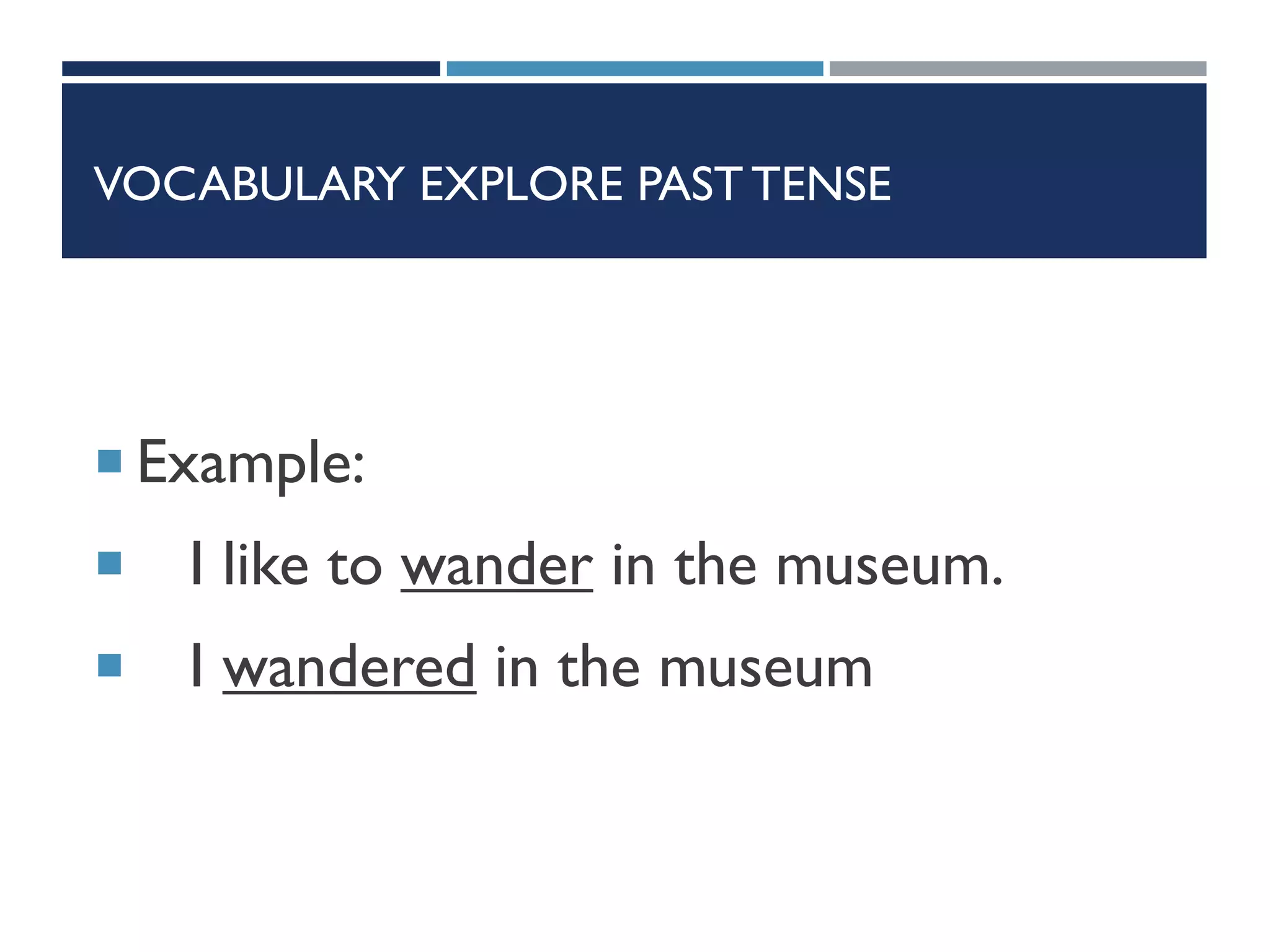 VOCABULARY EXPLORE PAST TENSE
 Example:
 I like to wander in the museum.
 I wandered in the museum
 