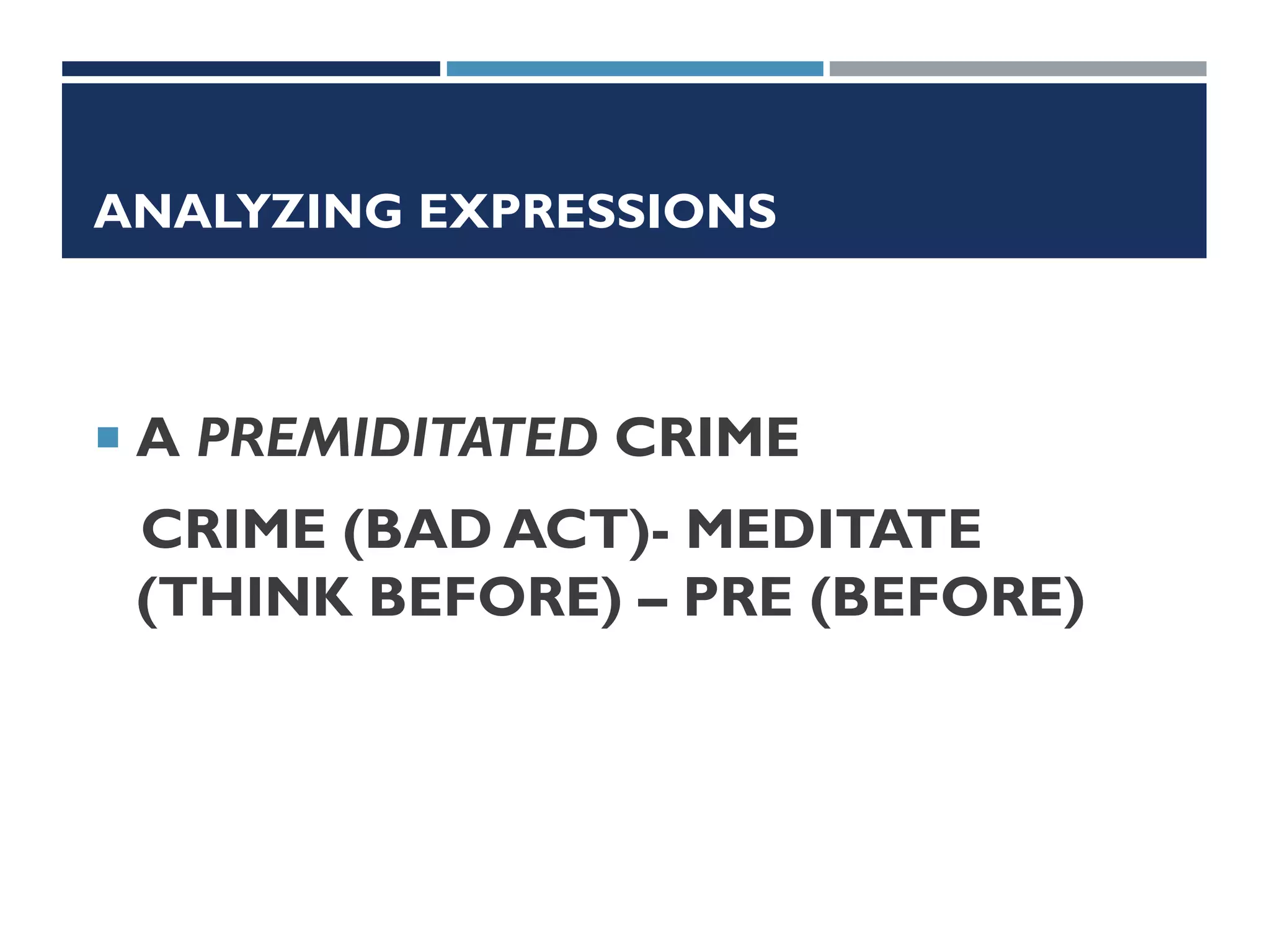 ANALYZING EXPRESSIONS
 A PREMIDITATED CRIME
CRIME (BAD ACT)- MEDITATE
(THINK BEFORE) – PRE (BEFORE)
 