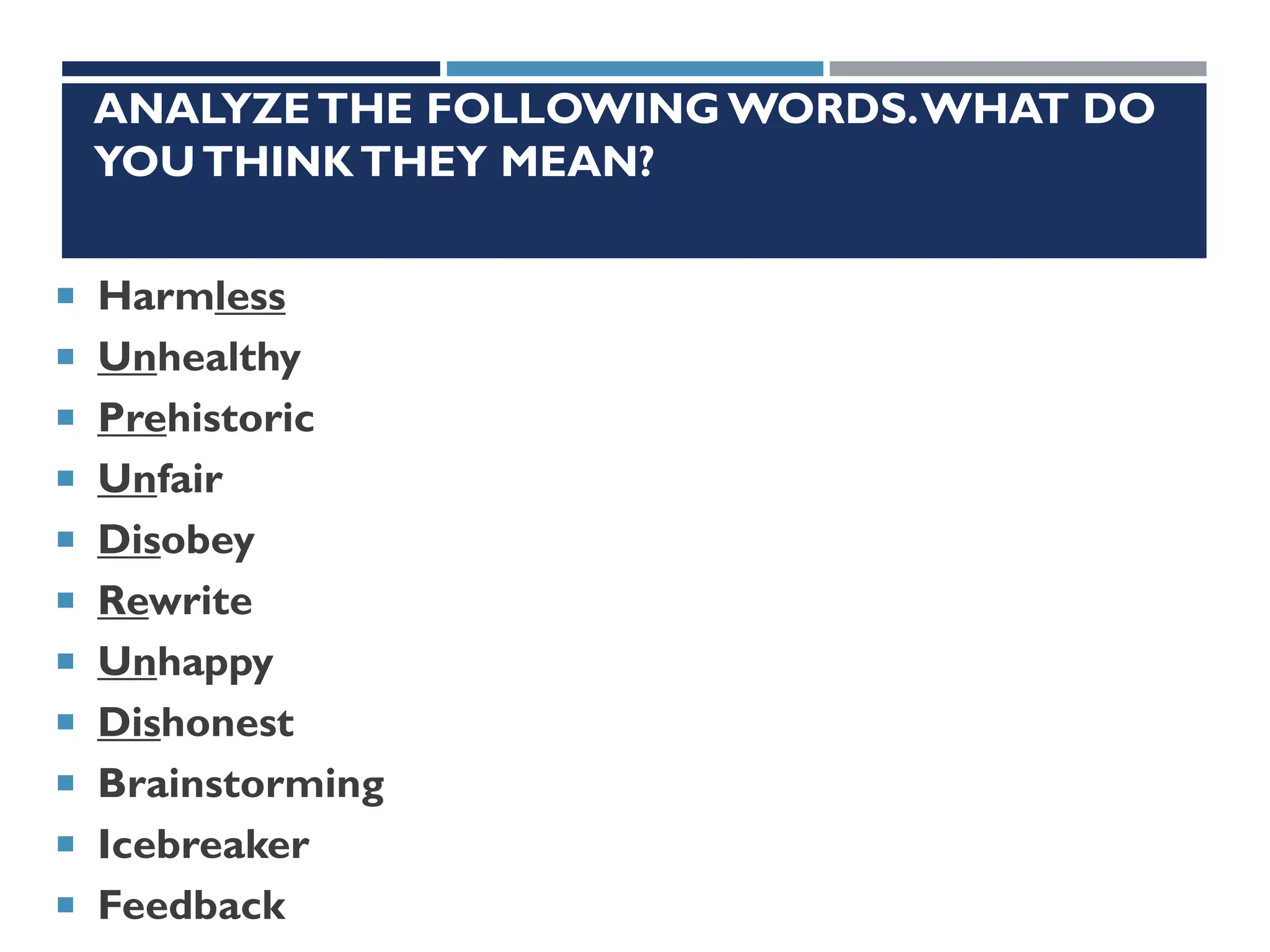 ANALYZETHE FOLLOWING WORDS.WHAT DO
YOUTHINKTHEY MEAN?
 Harmless
 Unhealthy
 Prehistoric
 Unfair
 Disobey
 Rewrite
 Unhappy
 Dishonest
 Brainstorming
 Icebreaker
 Feedback
 