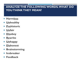 ANALYZETHE FOLLOWING WORDS.WHAT DO
YOUTHINKTHEY MEAN?
 Harmless
 Unhealthy
 Prehistoric
 Unfair
 Disobey
 Rewrite
 Unhappy
 Dishonest
 Brainstorming
 Icebreaker
 Feedback
 